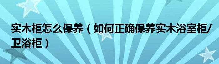 z6尊龙入口：实木柜怎么保养（如何正确保养实木浴室柜卫浴柜）(图1)